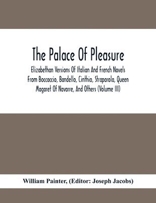 The Palace Of Pleasure; Elizabethan Versions Of Italian And French Novels From Boccaccio, Bandello, Cinthio, Straparola, Queen Magaret Of Navarre, And Others (Volume Iii) 1