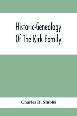 Historic-Genealogy Of The Kirk Family; As Established By Roger Kirk, Who Settled In Nottingham, Chester County, Province Of Pennsylvania, About The Year 1714 Containing Impartial Biographical 1