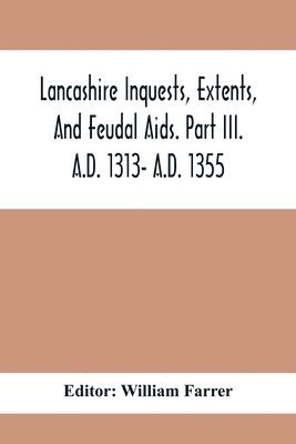 Lancashire Inquests, Extents, And Feudal Aids. Part Iii. A.D. 1313- A.D. 1355 1