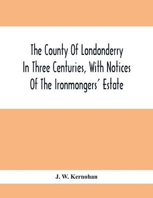 The County Of Londonderry In Three Centuries, With Notices Of The Ironmongers' Estate 1