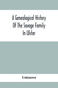 bokomslag A Genealogical History Of The Savage Family In Ulster; Being A Revision And Enlargement Of Certain Chapters Of &quot;The Savages Of The Ards,&quot;