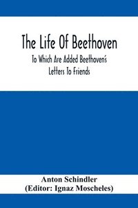 bokomslag The Life Of Beethoven; To Which Are Added Beethoven's Letters To Friends, The Life And Characteristics Of Beethoven By Dr. Heinrich Doring And A List Of Beethoven's Works