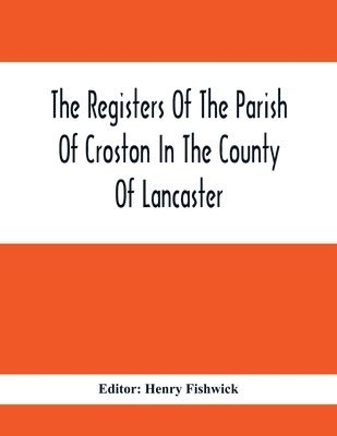 Registers Of The Parish Of Croston In The County Of Lancaster; Christenings - - 1545-1727; Weddings - - 1538-1685; Burials - - 1538-1684