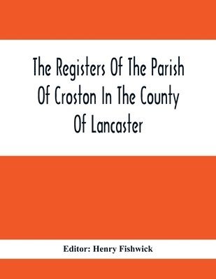 The Registers Of The Parish Of Croston In The County Of Lancaster; Christenings - - 1545-1727; Weddings - - 1538-1685; Burials - - 1538-1684 1