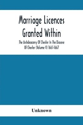 bokomslag Marriage Licences Granted Within The Archdeaconry Of Chester In The Diocese Of Chester (Volume V) 1661-1667