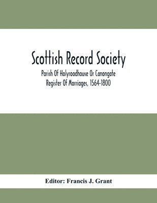Scottish Record Society; Parish Of Holyroodhouse Or Canongate Register Of Marriages, 1564-1800 1