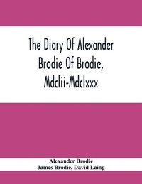 bokomslag The Diary Of Alexander Brodie Of Brodie, Mdclii-Mdclxxx. And Of His Son, James Brodie Of Brodie, Mdclxxx-Mdclxxxv. Consisting Of Extracts From The Existing Manuscripts, And A Republication Of The