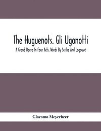 bokomslag The Huguenots. Gli Ugonotti. A Grand Opera In Four Acts. Words By Scribe And Logouv