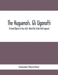 bokomslag The Huguenots. Gli Ugonotti. A Grand Opera In Four Acts. Words By Scribe And Logouve