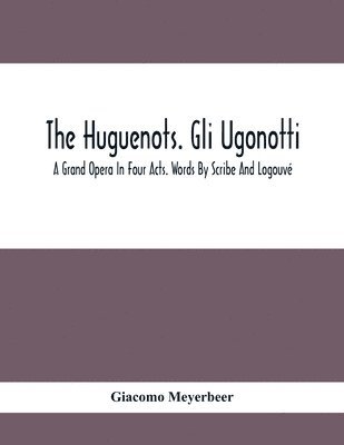 bokomslag Huguenots. Gli Ugonotti. A Grand Opera In Four Acts. Words By Scribe And Logouvé