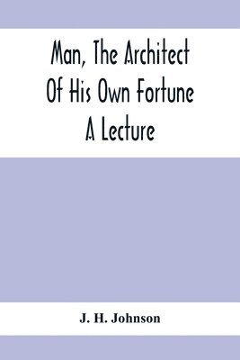 Man, The Architect Of His Own Fortune; A Lecture 1