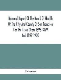 bokomslag Biennial Report Of The Board Of Health Of The City And County Of San Francisco For The Fiscal Years 1898-1899 And 1899-1900