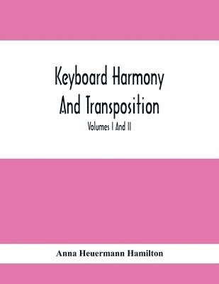 Keyboard Harmony And Transposition; A Practical Course Of Keyboard Work For Every Piano And Organ Studen. Pre Liminary Studies In Keyboard And Transposition Offers And Easy Means Of Acquiring An Empirical Knowledge Of Simple Harmony. Volumes I And Ii May B