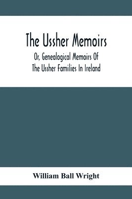 bokomslag The Ussher Memoirs; Or, Genealogical Memoirs Of The Ussher Families In Ireland (With Appendix, Pedigree And Index Of Names), Compiled From Public And Private Sources