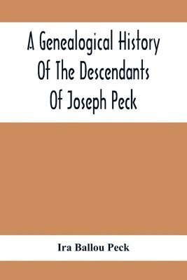 A Genealogical History Of The Descendants Of Joseph Peck, Who Emigrated With His Family To This Country In 1638, And Records Of His Father'S And Grandfather'S Families In England, With The Pedigree 1