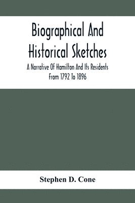 Biographical And Historical Sketches; A Narrative Of Hamilton And Its Residents From 1792 To 1896 1