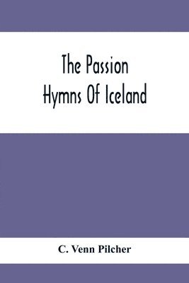 The Passion Hymns Of Iceland, Being Translations From The Passion-Hymns Of Hallgrim Petursson And From The Hymns Of The Modern Icelandic Hymn Book 1