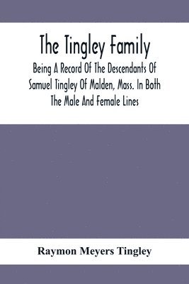 Tingley Family; Being A Record Of The Descendants Of Samuel Tingley Of Malden, Mass. In Both The Male And Female Lines