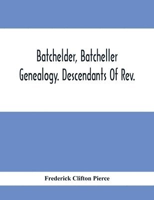 Frederick Clifton Pierce - Batchelder, Batcheller Genealogy. Descendants Of Rev. Stephen Bachiler, Of England A Leading Non-Conformist, Who Settled The Town Of New Hampton, N.H., And Joseph, Henry, Joshua And John Batcheller Of Essex Co., Mass, Häftad