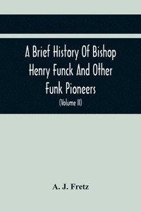 bokomslag A Brief History Of Bishop Henry Funck And Other Funk Pioneers, And A Complete Genealogical Family Register, With Biographies Of Their Descendants From The Earliest Available Records To The Present
