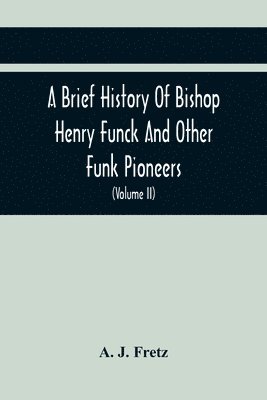 bokomslag A Brief History Of Bishop Henry Funck And Other Funk Pioneers, And A Complete Genealogical Family Register, With Biographies Of Their Descendants From The Earliest Available Records To The Present