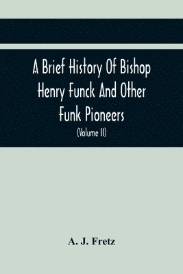 Brief History Of Bishop Henry Funck And Other Funk Pioneers, And A Complete Genealogical Family Register, With Biographies Of Their Descendants From The Earliest Available Records To The Present Time (Volume Ii)