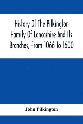 History Of The Pilkington Family Of Lancashire And Its Branches, From 1066 To 1600 1