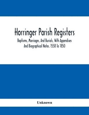 Horringer Parish Registers. Baptisms, Marriages, And Burials, With Appendixes And Biographical Notes. 1558 To 1850 1