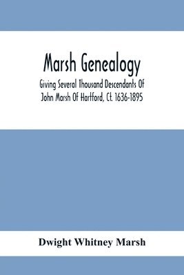 Marsh Genealogy. Giving Several Thousand Descendants Of John Marsh Of Hartford, Ct. 1636-1895. Also Including Some Account Of English Marxhes, And A Sketch Of The Marsh Family Association Of America 1