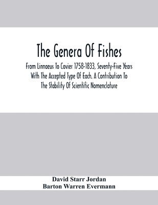 The Genera Of Fishes; From Linnaeus To Covier 1758-1833, Seventy-Five Years With The Accepted Type Of Each. A Contribution To The Stability Of Scientific Nomenclature 1