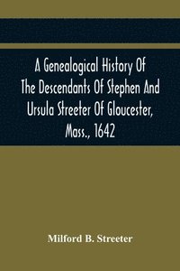 bokomslag A Genealogical History Of The Descendants Of Stephen And Ursula Streeter Of Gloucester, Mass., 1642, Afterwards Of Charlestown, Mass., 1644-1652