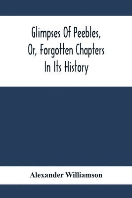 Glimpses Of Peebles, Or, Forgotten Chapters In Its History 1