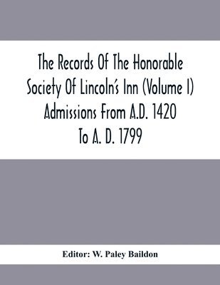 The Records Of The Honorable Society Of Lincoln'S Inn (Volume I) Admissions From A.D. 1420 To A. D. 1799 1