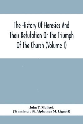 John T Mullock, John T. Mullock - History Of Heresies And Their Refutation Or The Triumph Of The Church (Volume I), Häftad