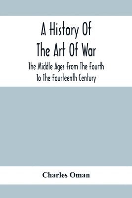 bokomslag History Of The Art Of War, The Middle Ages From The Fourth To The Fourteenth Century