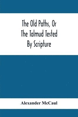 bokomslag The Old Paths, Or The Talmud Tested By Scripture, Being A Comparison Of The Principles And Doctrines Of Modern Judaism With The Religion Of Moses And The Prophets