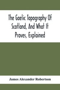 bokomslag The Gaelic Topography Of Scotland, And What It Proves, Explained; With Much Historical, Antiquarian, And Descriptive Information