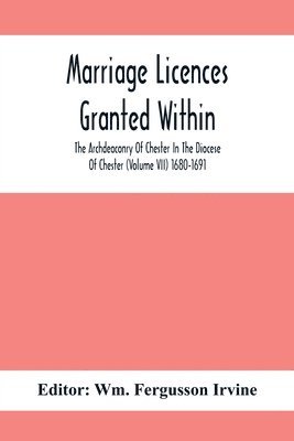 Marriage Licences Granted Within The Archdeaconry Of Chester In The Diocese Of Chester (Volume Vii) 1680-1691 1