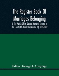 bokomslag Register Book Of Marriages Belonging To The Parish Of St. George, Hanover Square, In The County Of Middlesex (Volume Iv) 1824-1837