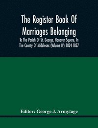 bokomslag The Register Book Of Marriages Belonging To The Parish Of St. George, Hanover Square, In The County Of Middlesex (Volume Iv) 1824-1837