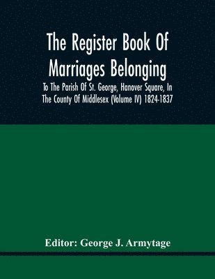 George J Armytage - Register Book Of Marriages Belonging To The Parish Of St. George, Hanover Square, In The County Of Middlesex (Volume Iv) 1824-1837, Häftad