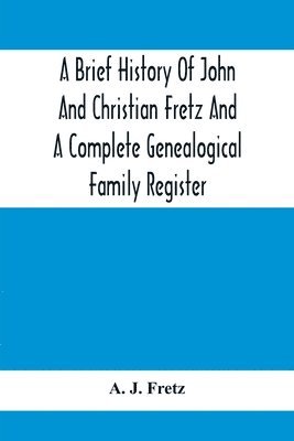A Brief History Of John And Christian Fretz And A Complete Genealogical Family Register 1
