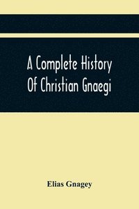 bokomslag A Complete History Of Christian Gnaegi, And A Complete Family Resgister Of His Lineal Descendants, And Those Related To Him By Intermarriage, From The Year 1774 To 1897, Containing Some Records Of