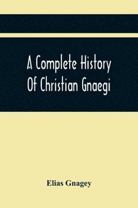 bokomslag Complete History Of Christian Gnaegi, And A Complete Family Resgister Of His Lineal Descendants, And Those Related To Him By Intermarriage, From The Year 1774 To 1897, Containing Some Records Of Fa...