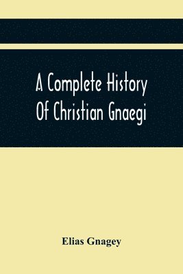 bokomslag A Complete History Of Christian Gnaegi, And A Complete Family Resgister Of His Lineal Descendants, And Those Related To Him By Intermarriage, From The Year 1774 To 1897, Containing Some Records Of