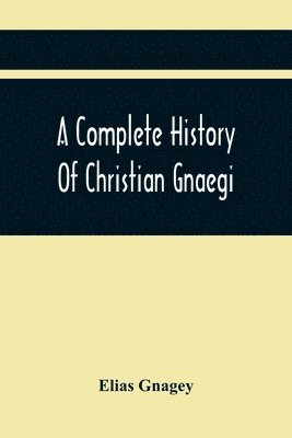 bokomslag Complete History Of Christian Gnaegi, And A Complete Family Resgister Of His Lineal Descendants, And Those Related To Him By Intermarriage, From The Year 1774 To 1897, Containing Some Records Of Fa...