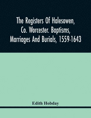 The Registers Of Halesowen, Co. Worcester. Baptisms, Marriages And Burials, 1559-1643 1