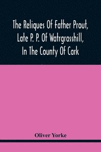 bokomslag The Reliques Of Father Prout, Late P. P. Of Watrgrasshill, In The County Of Cark