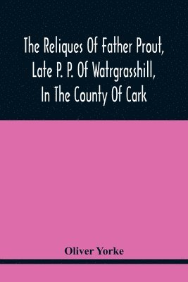 The Reliques Of Father Prout, Late P. P. Of Watrgrasshill, In The County Of Cark 1