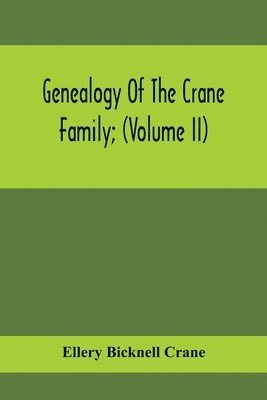 Genealogy Of The Crane Family; (Volume II); Descendants Of Benjamin Crane, Of Wethersfield, Conn.,; And John Crane, Of Coventry, Conn.; Also Of Jasper Crane, Of New Hayen, Conn., And Newark, N. J.; And Stephen Crane, Of Elizabethtown, N. J.; With Families